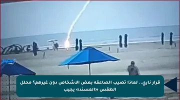 قرار ناري.. لماذا تصيب الصاعقة بعض الأشخاص دون غيرهم؟ محلل الطقس «المسند» يجيب